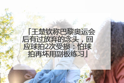 王楚钦称巴黎奥运会后有过放弃的念头，回应球拍2次受损：怕球拍再坏用副板练习