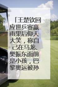 王楚钦回应世乒赛赢雨果后仰天大笑，称自己在马龙、樊振东面前是小孩，巴黎奥运被孙颖莎带着打