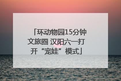 环动物园15分钟文旅圈 汉阳六一打开“宠娃”模式