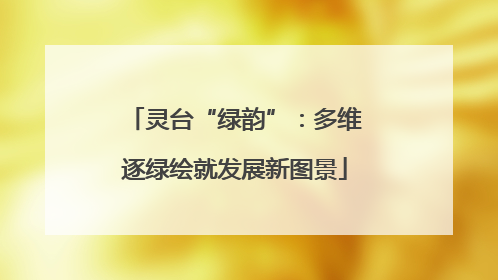 灵台“绿韵”：多维逐绿绘就发展新图景