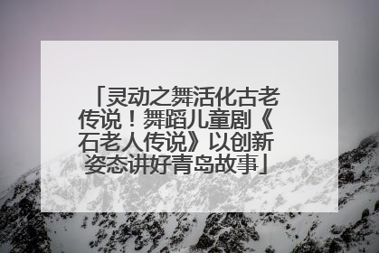 灵动之舞活化古老传说！舞蹈儿童剧《石老人传说》以创新姿态讲好青岛故事