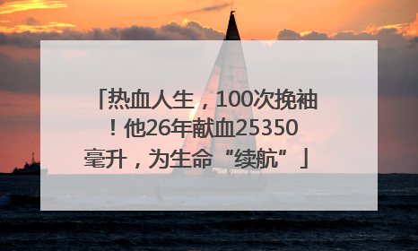 热血人生，100次挽袖！他26年献血25350毫升，为生命“续航”