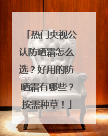 热门央视公认防晒霜怎么选？好用的防晒霜有哪些？按需种草！