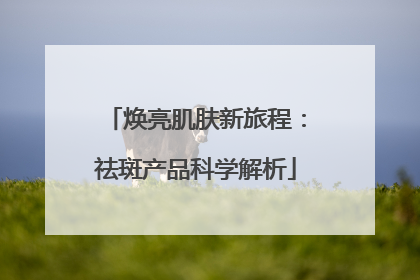 焕亮肌肤新旅程：祛斑产品科学解析