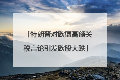 特朗普对欧盟高额关税言论引发欧股大跌