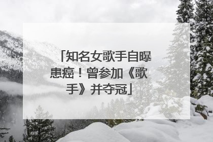 知名女歌手自曝患癌！曾参加《歌手》并夺冠
