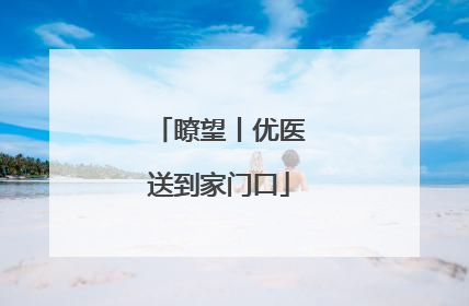瞭望丨优医送到家门口