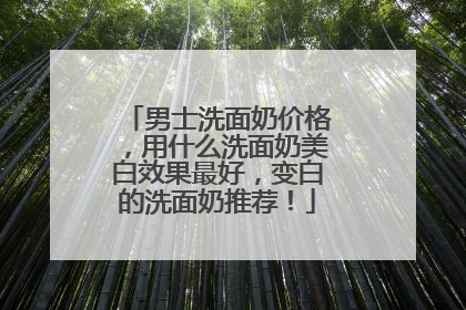 男士洗面奶价格，用什么洗面奶美白效果最好，变白的洗面奶推荐！