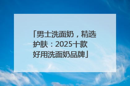 男士洗面奶，精选护肤：2025十款好用洗面奶品牌