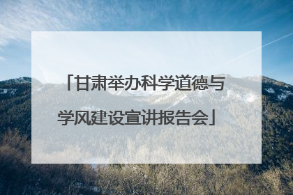 甘肃举办科学道德与学风建设宣讲报告会