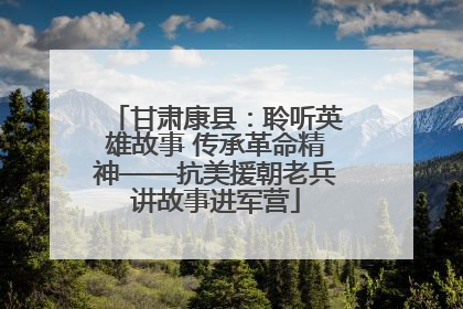 甘肃康县：聆听英雄故事 传承革命精神——抗美援朝老兵讲故事进军营