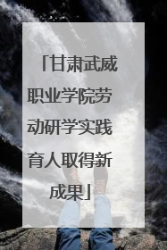 甘肃武威职业学院劳动研学实践育人取得新成果
