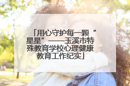 用心守护每一颗“星星”——玉溪市特殊教育学校心理健康教育工作纪实