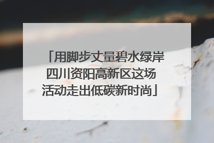 用脚步丈量碧水绿岸 四川资阳高新区这场活动走出低碳新时尚