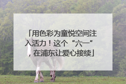 用色彩为童悦空间注入活力！这个“六一”，在浦东让爱心接续