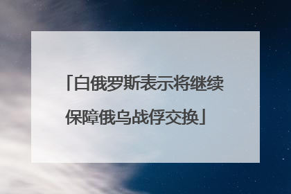 白俄罗斯表示将继续保障俄乌战俘交换