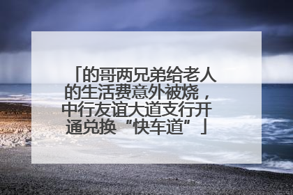 的哥两兄弟给老人的生活费意外被烧，中行友谊大道支行开通兑换“快车道”