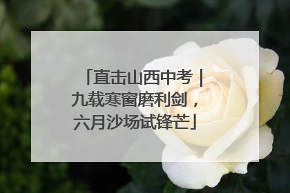 直击山西中考｜九载寒窗磨利剑，六月沙场试锋芒