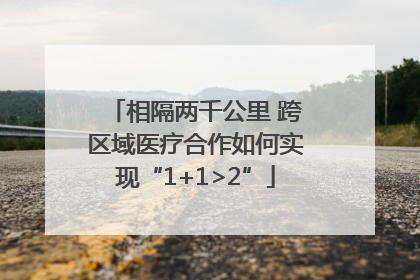 相隔两千公里 跨区域医疗合作如何实现“1+1>2”