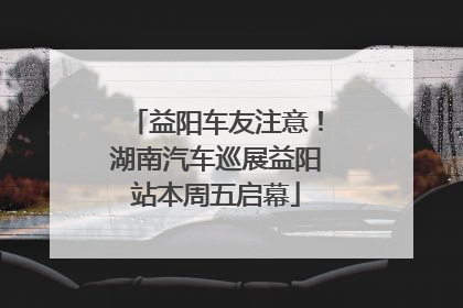 益阳车友注意！湖南汽车巡展益阳站本周五启幕