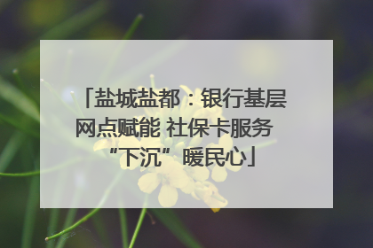 盐城盐都：银行基层网点赋能 社保卡服务 “下沉”暖民心