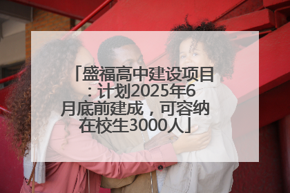 盛福高中建设项目：计划2025年6月底前建成，可容纳在校生3000人