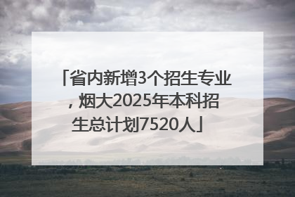省内新增3个招生专业，烟大2025年本科招生总计划7520人
