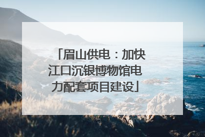 眉山供电：加快江口沉银博物馆电力配套项目建设