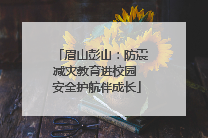 眉山彭山：防震减灾教育进校园 安全护航伴成长