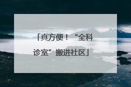 真方便！“全科诊室”搬进社区