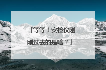 等等！安检仪刚刚过去的是啥？