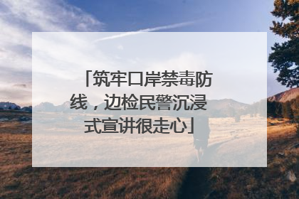 筑牢口岸禁毒防线，边检民警沉浸式宣讲很走心