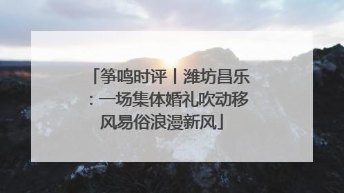 筝鸣时评丨潍坊昌乐：一场集体婚礼吹动移风易俗浪漫新风