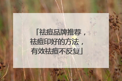 祛痘品牌推荐，祛痘印好的方法，有效祛痘不反复