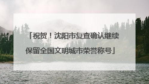 祝贺！沈阳市复查确认继续保留全国文明城市荣誉称号
