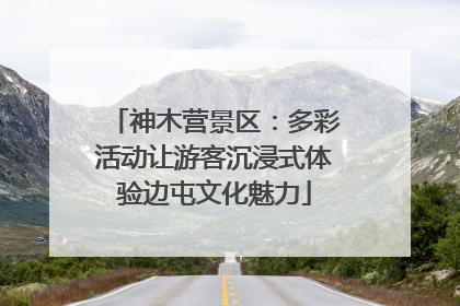 神木营景区：多彩活动让游客沉浸式体验边屯文化魅力