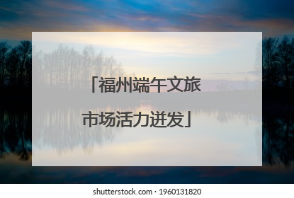 福州端午文旅市场活力迸发