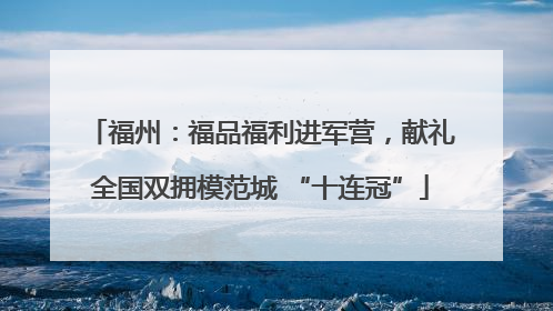 福州：福品福利进军营，献礼全国双拥模范城 “十连冠”
