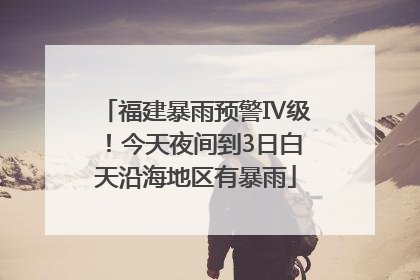 福建暴雨预警Ⅳ级！今天夜间到3日白天沿海地区有暴雨