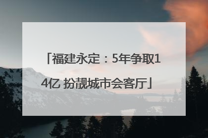 福建永定：5年争取14亿 扮靓城市会客厅