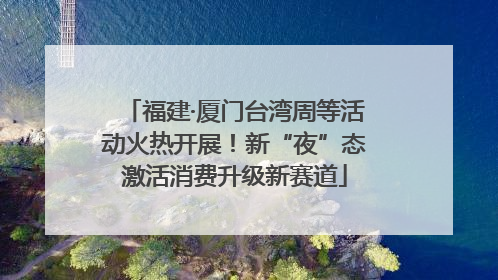 福建·厦门台湾周等活动火热开展！新“夜”态激活消费升级新赛道