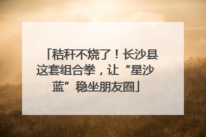 秸秆不烧了！长沙县这套组合拳，让“星沙蓝”稳坐朋友圈