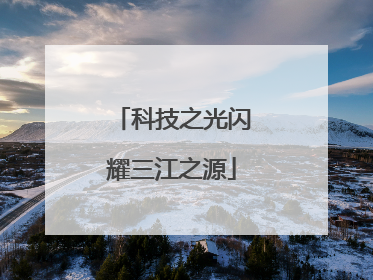 科技之光闪耀三江之源