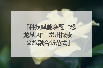 科技赋能唤醒“恐龙基因” 常州探索文旅融合新范式