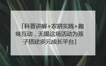 科普讲解+农耕实践+趣味互动，无锡这场活动为孩子搭建多元成长平台