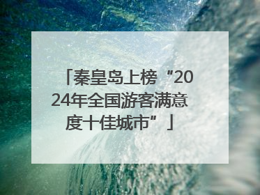 秦皇岛上榜“2024年全国游客满意度十佳城市”