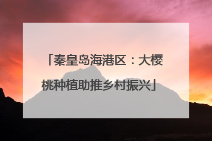 秦皇岛海港区：大樱桃种植助推乡村振兴