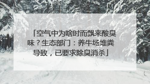 空气中为啥时而飘来酸臭味？生态部门：养牛场堆粪导致，已要求除臭消杀