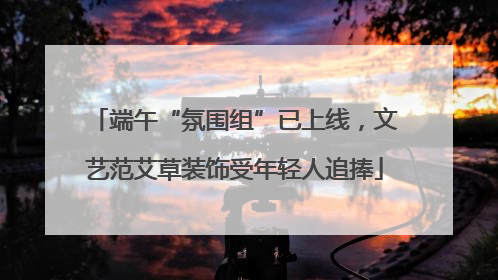 端午“氛围组”已上线，文艺范艾草装饰受年轻人追捧