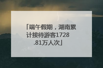 端午假期，湖南累计接待游客1728.81万人次